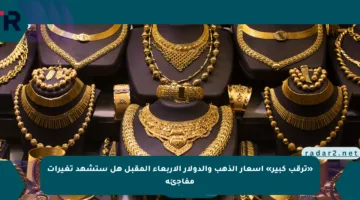 «ترقب كبير» أسعار الذهب والدولار الأربعاء المقبل هل ستشهد تغيرات مفاجئة